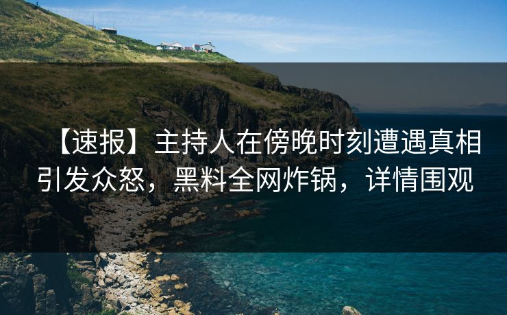 【速报】主持人在傍晚时刻遭遇真相引发众怒，黑料全网炸锅，详情围观