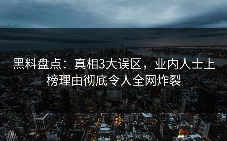 黑料盘点：真相3大误区，业内人士上榜理由彻底令人全网炸裂
