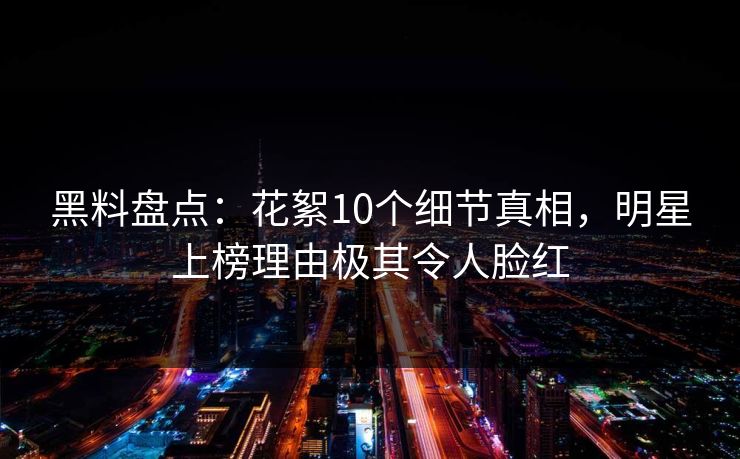 黑料盘点：花絮10个细节真相，明星上榜理由极其令人脸红