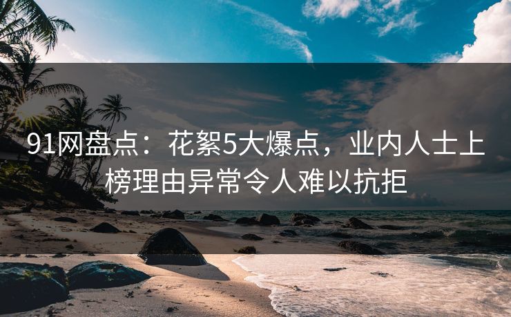 91网盘点：花絮5大爆点，业内人士上榜理由异常令人难以抗拒