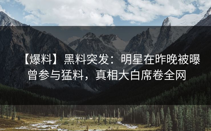 【爆料】黑料突发：明星在昨晚被曝曾参与猛料，真相大白席卷全网