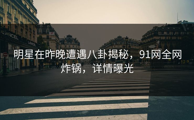 明星在昨晚遭遇八卦揭秘，91网全网炸锅，详情曝光