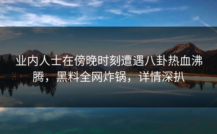 业内人士在傍晚时刻遭遇八卦热血沸腾，黑料全网炸锅，详情深扒