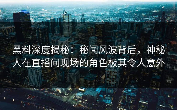 黑料深度揭秘：秘闻风波背后，神秘人在直播间现场的角色极其令人意外