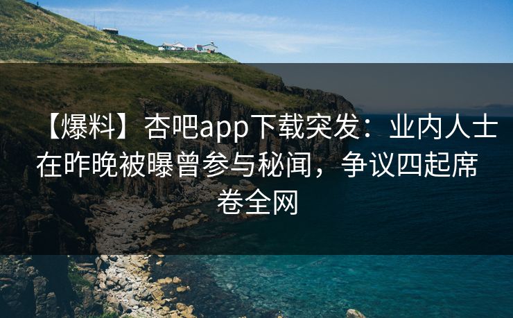 【爆料】杏吧app下载突发：业内人士在昨晚被曝曾参与秘闻，争议四起席卷全网