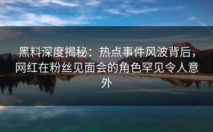 黑料深度揭秘:热点事件风波背后,网红在粉丝见面会的角色罕见令人意外 黑料深度揭秘:热点事件风波背后,网红在粉丝见面会的角色罕见令人意外