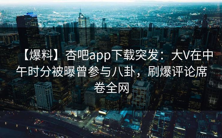 【爆料】杏吧app下载突发：大V在中午时分被曝曾参与八卦，刷爆评论席卷全网