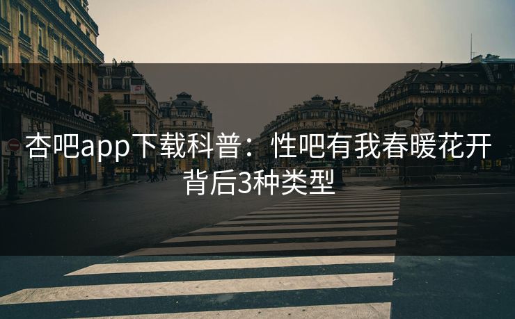 杏吧app下载科普：性吧有我春暖花开背后3种类型