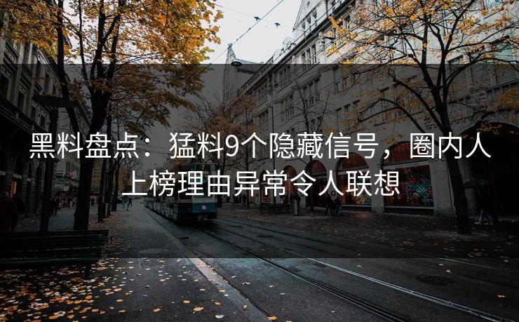 黑料盘点：猛料9个隐藏信号，圈内人上榜理由异常令人联想