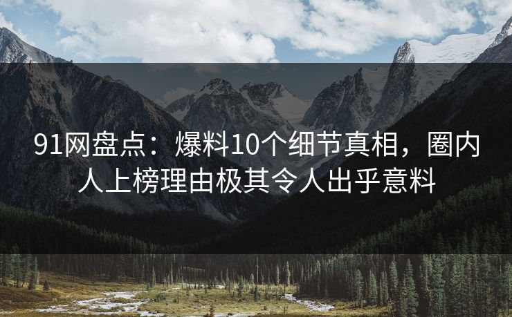 91网盘点：爆料10个细节真相，圈内人上榜理由极其令人出乎意料