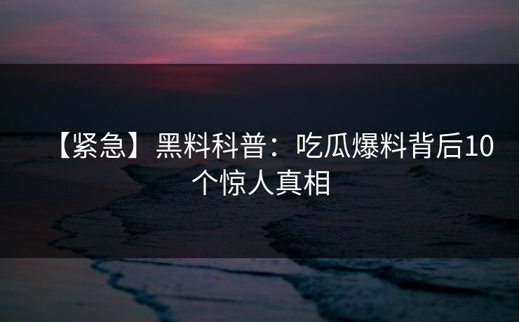 【紧急】黑料科普:吃瓜爆料背后10个惊人真相