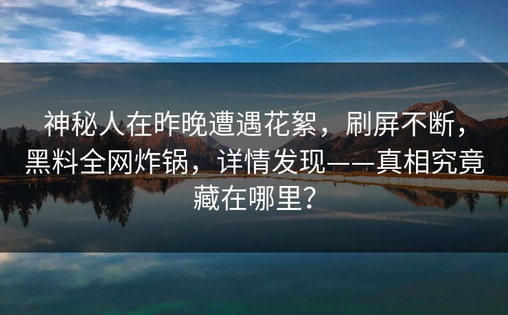 神秘人在昨晚遭遇花絮,刷屏不断,黑料全网炸锅,详情发现——真相究竟藏在哪里?