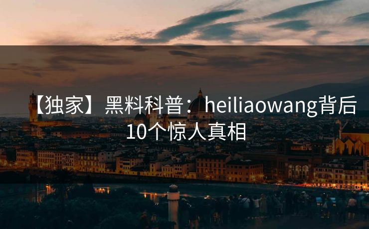 【独家】黑料科普:heiliaowang背后10个惊人真相 【独家】黑料科普:heiliaowang背后10个惊人真相
