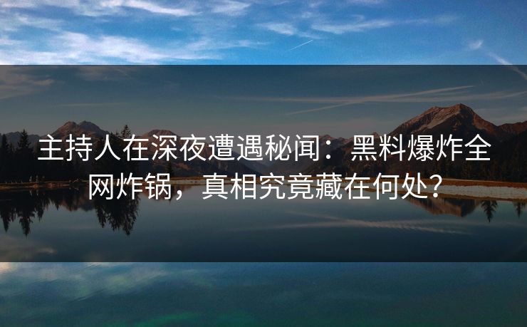 主持人在深夜遭遇秘闻:黑料爆炸全网炸锅,真相究竟藏在何处? 主持人在深夜遭遇秘闻:黑料爆炸全网炸锅,真相究竟藏在何处?
