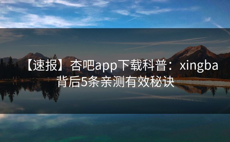 【速报】杏吧app下载科普：xingba背后5条亲测有效秘诀