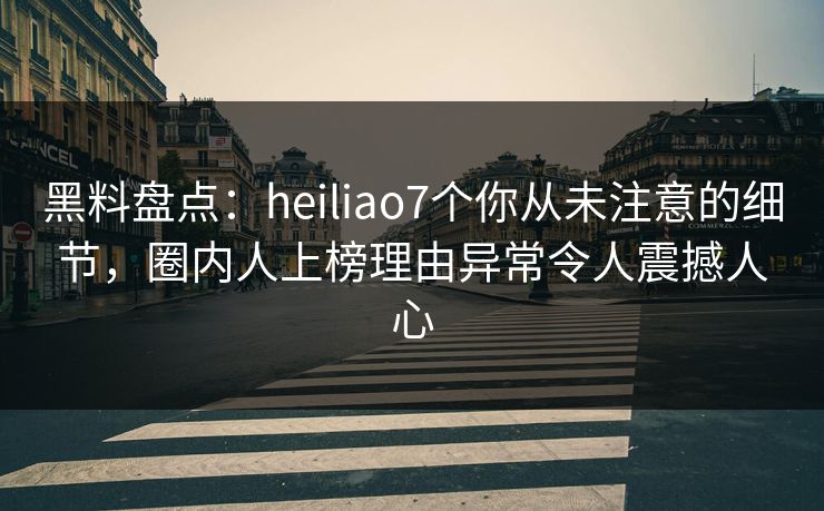 黑料盘点：heiliao7个你从未注意的细节，圈内人上榜理由异常令人震撼人心