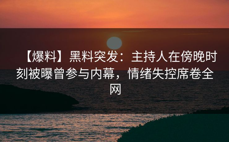 【爆料】黑料突发：主持人在傍晚时刻被曝曾参与内幕，情绪失控席卷全网