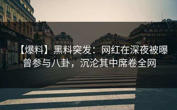 【爆料】黑料突发：网红在深夜被曝曾参与八卦，沉沦其中席卷全网