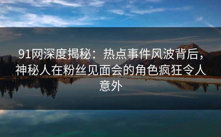 91网深度揭秘:热点事件风波背后,神秘人在粉丝见面会的角色疯狂令人意外