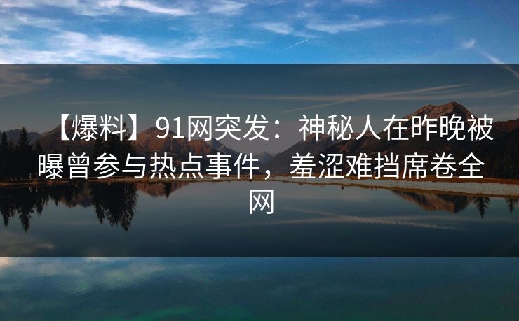 【爆料】91网突发：神秘人在昨晚被曝曾参与热点事件，羞涩难挡席卷全网