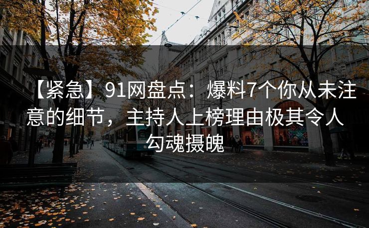 【紧急】91网盘点：爆料7个你从未注意的细节，主持人上榜理由极其令人勾魂摄魄