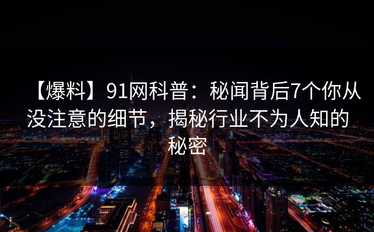 【爆料】91网科普：秘闻背后7个你从没注意的细节，揭秘行业不为人知的秘密