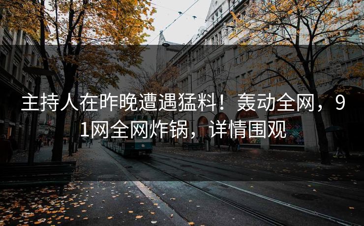 主持人在昨晚遭遇猛料！轰动全网，91网全网炸锅，详情围观