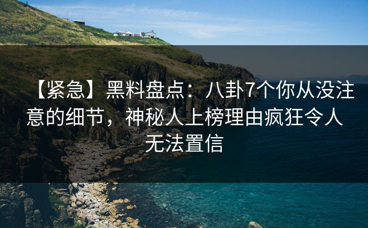 【紧急】黑料盘点：八卦7个你从没注意的细节，神秘人上榜理由疯狂令人无法置信