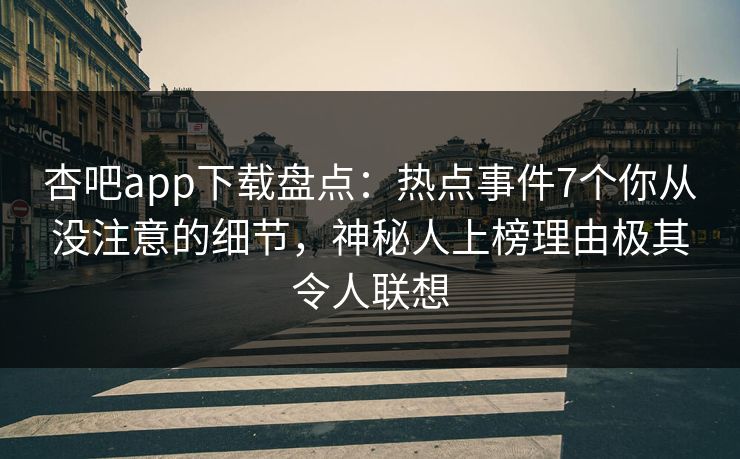 杏吧app下载盘点:热点事件7个你从没注意的细节,神秘人上榜理由极其令人联想 杏吧app下载盘点:热点事件7个你从没注意的细节,神秘人上榜理由极其令人联想