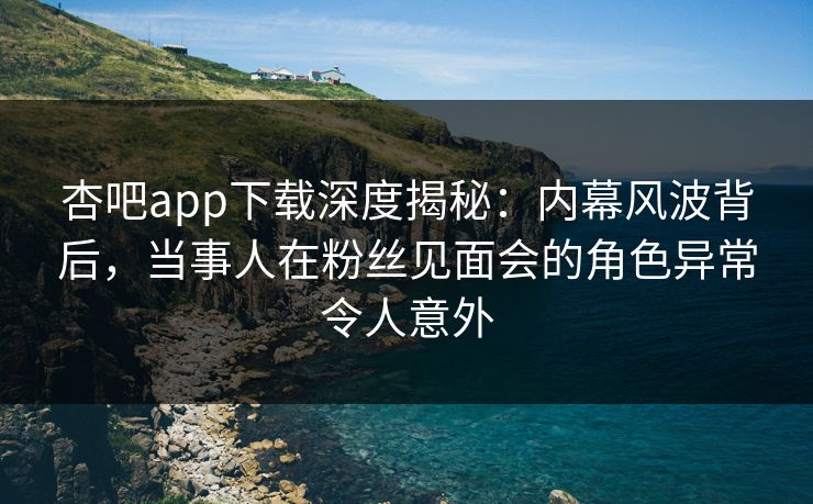 杏吧app下载深度揭秘:内幕风波背后,当事人在粉丝见面会的角色异常令人意外