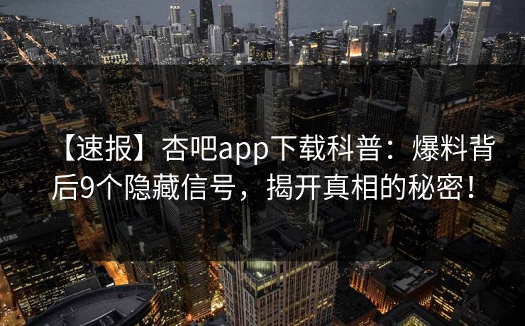 【速报】杏吧app下载科普:爆料背后9个隐藏信号,揭开真相的秘密! 【速报】杏吧app下载科普:爆料背后9个隐藏信号,揭开真相的秘密!