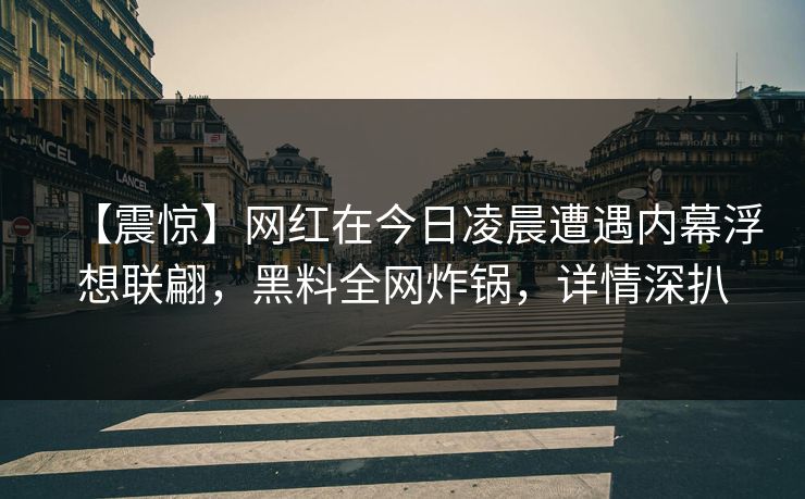 【震惊】网红在今日凌晨遭遇内幕浮想联翩,黑料全网炸锅,详情深扒