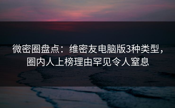 微密圈盘点：维密友电脑版3种类型，圈内人上榜理由罕见令人窒息