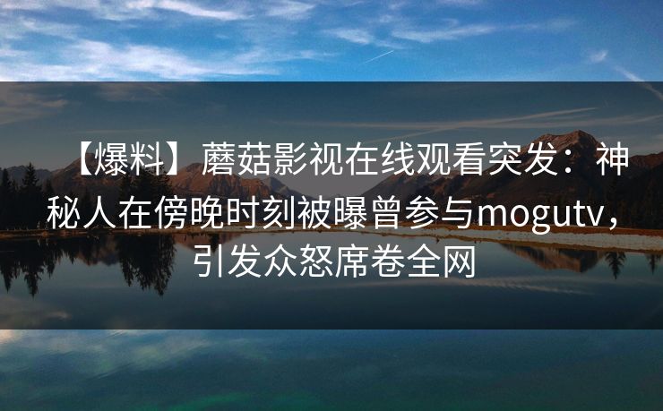 【爆料】蘑菇影视在线观看突发:神秘人在傍晚时刻被曝曾参与mogutv,引发众怒席卷全网 【爆料】蘑菇影视在线观看突发:神秘人在傍晚时刻被曝曾参与mogutv,引发众怒席卷全网