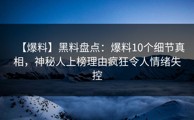 【爆料】黑料盘点:爆料10个细节真相,神秘人上榜理由疯狂令人情绪失控 【爆料】黑料盘点:爆料10个细节真相,神秘人上榜理由疯狂令人情绪失控