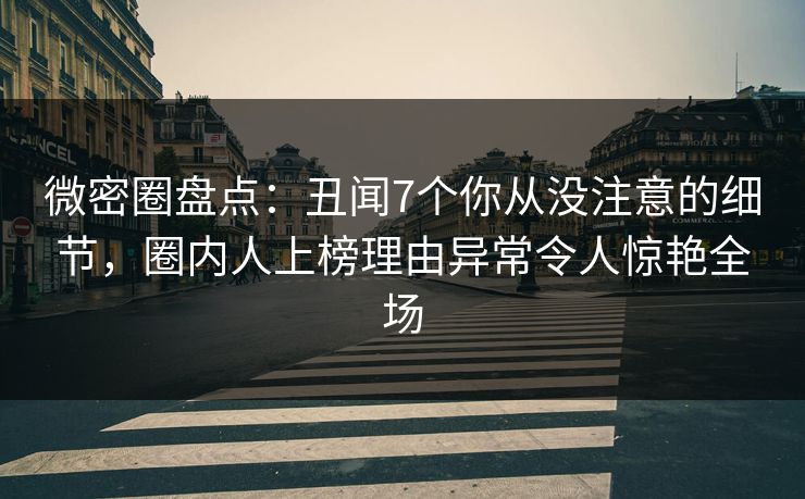 微密圈盘点:丑闻7个你从没注意的细节,圈内人上榜理由异常令人惊艳全场 微密圈盘点:丑闻7个你从没注意的细节,圈内人上榜理由异常令人惊艳全场