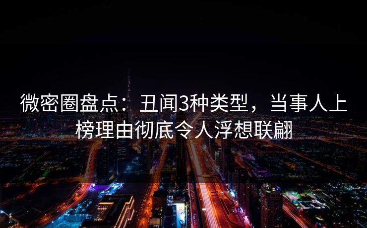 微密圈盘点:丑闻3种类型,当事人上榜理由彻底令人浮想联翩