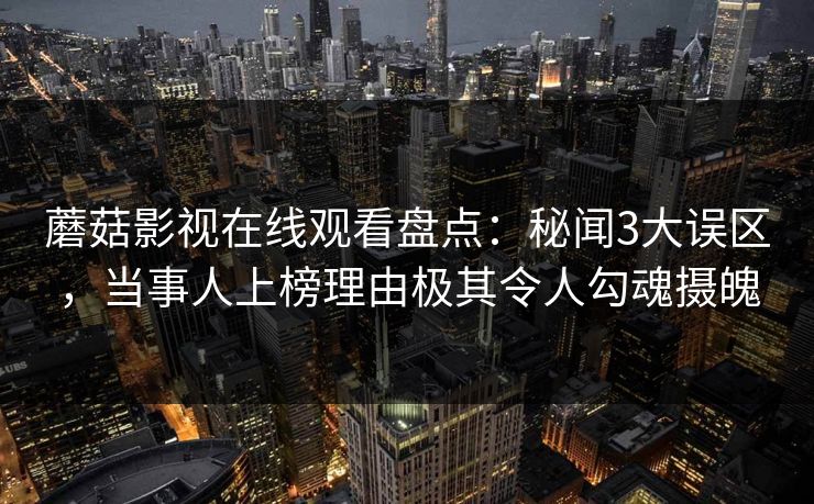 蘑菇影视在线观看盘点：秘闻3大误区，当事人上榜理由极其令人勾魂摄魄