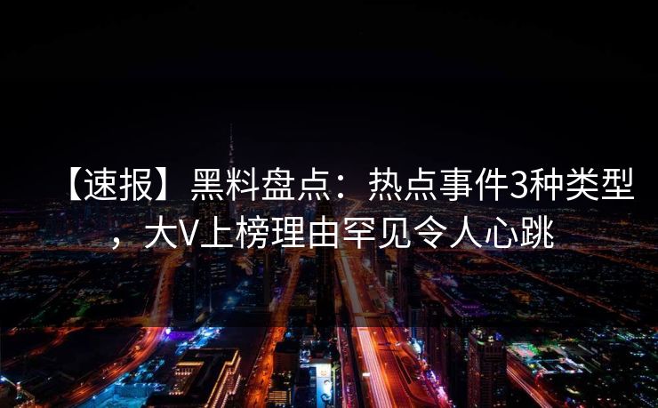 【速报】黑料盘点：热点事件3种类型，大V上榜理由罕见令人心跳