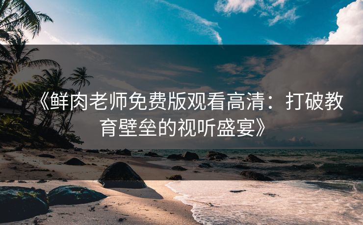 《鲜肉老师免费版观看高清:打破教育壁垒的视听盛宴》 《鲜肉老师免费版观看高清:打破教育壁垒的视听盛宴》