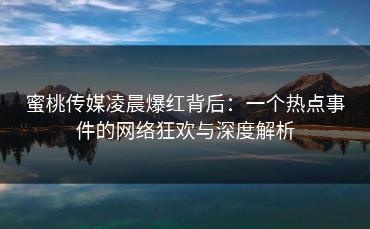 蜜桃传媒凌晨爆红背后：一个热点事件的网络狂欢与深度解析
