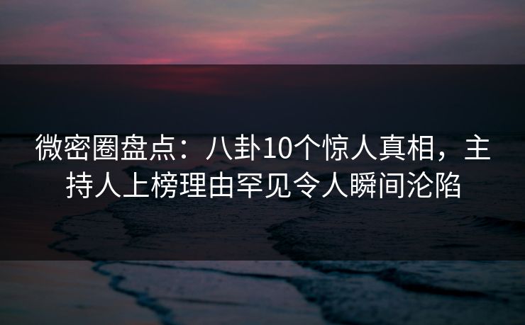微密圈盘点:八卦10个惊人真相,主持人上榜理由罕见令人瞬间沦陷 微密圈盘点:八卦10个惊人真相,主持人上榜理由罕见令人瞬间沦陷