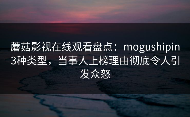 蘑菇影视在线观看盘点:mogushipin3种类型,当事人上榜理由彻底令人引发众怒 蘑菇影视在线观看盘点:mogushipin3种类型,当事人上榜理由彻底令人引发众怒