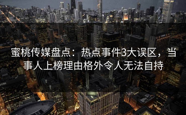 蜜桃传媒盘点:热点事件3大误区,当事人上榜理由格外令人无法自持 蜜桃传媒盘点:热点事件3大误区,当事人上榜理由格外令人无法自持
