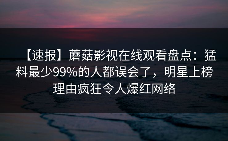 【速报】蘑菇影视在线观看盘点：猛料最少99%的人都误会了，明星上榜理由疯狂令人爆红网络