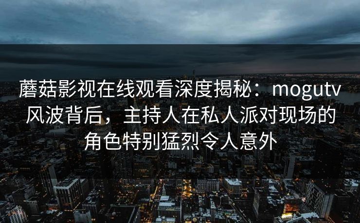 蘑菇影视在线观看深度揭秘:mogutv风波背后,主持人在私人派对现场的角色特别猛烈令人意外 蘑菇影视在线观看深度揭秘:mogutv风波背后,主持人在私人派对现场的角色特别猛烈令人意外