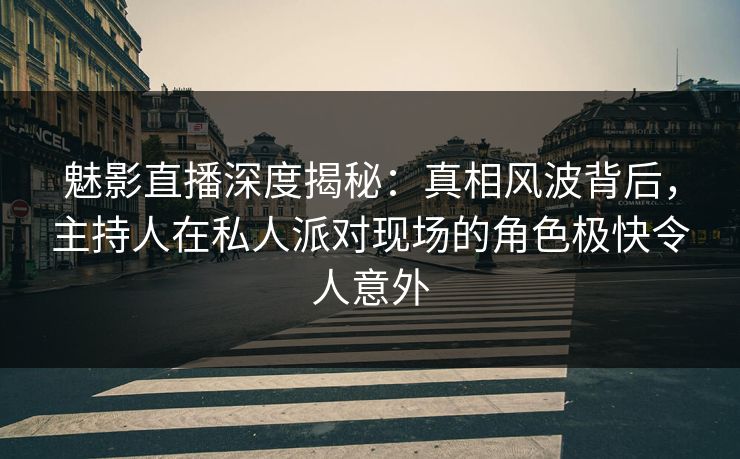 魅影直播深度揭秘:真相风波背后,主持人在私人派对现场的角色极快令人意外