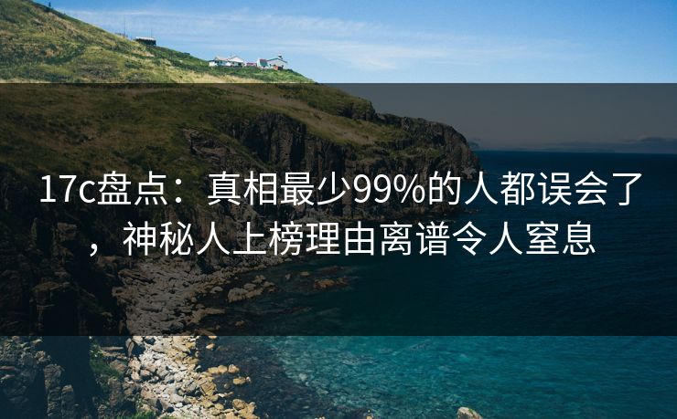 17c盘点：真相最少99%的人都误会了，神秘人上榜理由离谱令人窒息