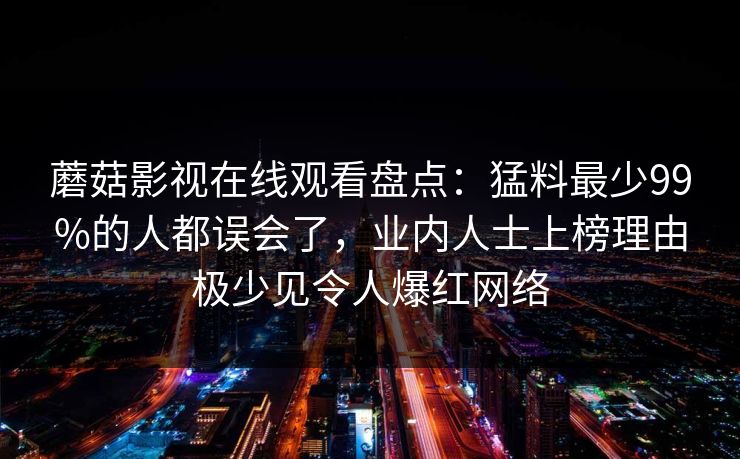 蘑菇影视在线观看盘点：猛料最少99%的人都误会了，业内人士上榜理由极少见令人爆红网络