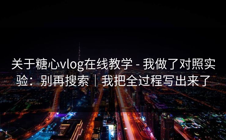 关于糖心vlog在线教学 - 我做了对照实验：别再搜索｜我把全过程写出来了